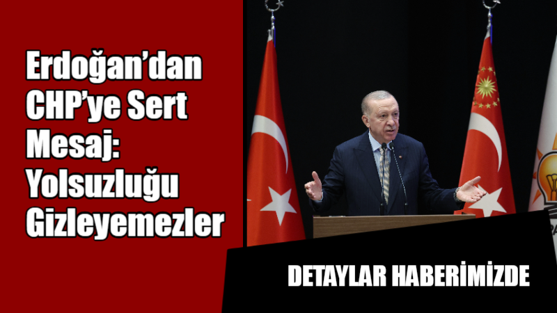 Erdoğan’dan CHP’ye Sert Mesaj: Yolsuzluğu Gizleyemezler